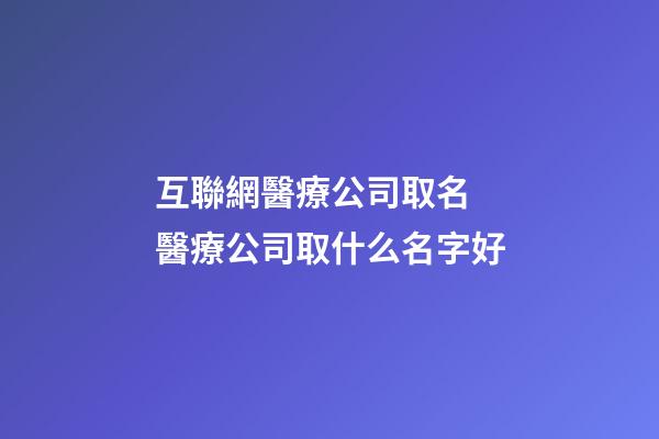 互聯網醫療公司取名 醫療公司取什么名字好-第1張-公司起名-玄機派